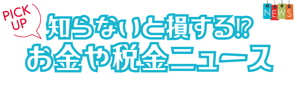 知らないと損する!?お金や税金ニュース